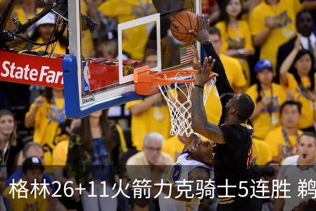 格林26+11火箭力克骑士5连胜 鹈鹕大胜开拓者